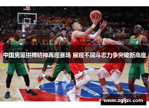 中国男篮拼搏精神再现赛场 展现不屈斗志力争突破新高度