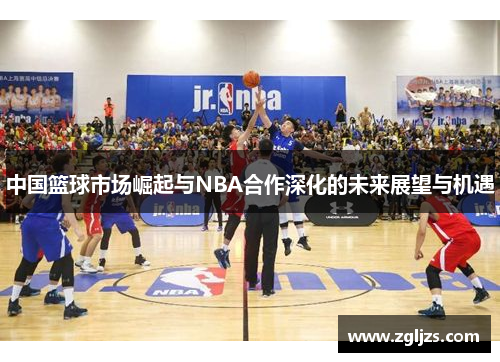 中国篮球市场崛起与NBA合作深化的未来展望与机遇