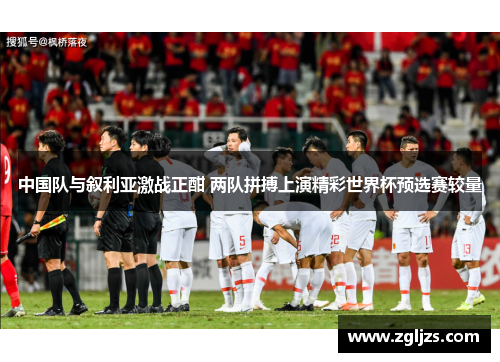 中国队与叙利亚激战正酣 两队拼搏上演精彩世界杯预选赛较量