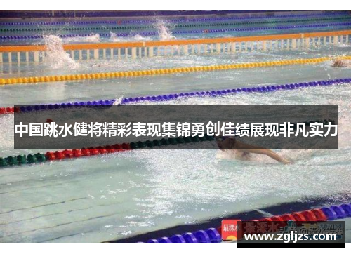 中国跳水健将精彩表现集锦勇创佳绩展现非凡实力