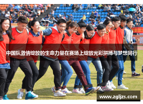 中国队激情绽放的生命力量在赛场上绽放光彩拼搏与梦想同行