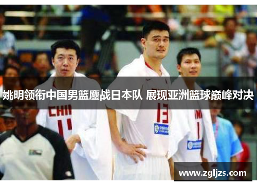 姚明领衔中国男篮鏖战日本队 展现亚洲篮球巅峰对决