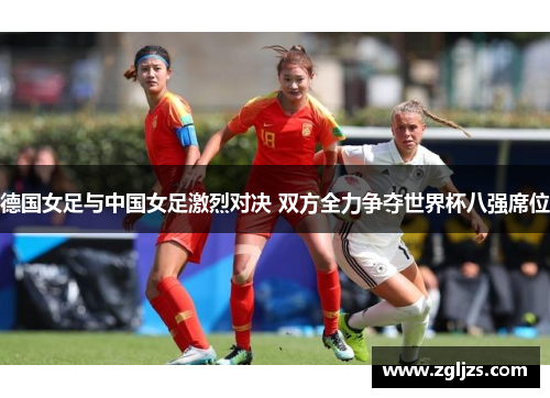 德国女足与中国女足激烈对决 双方全力争夺世界杯八强席位