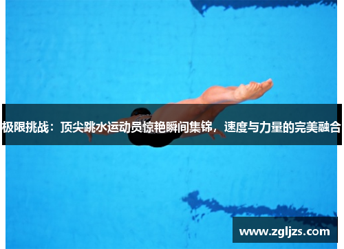 极限挑战：顶尖跳水运动员惊艳瞬间集锦，速度与力量的完美融合