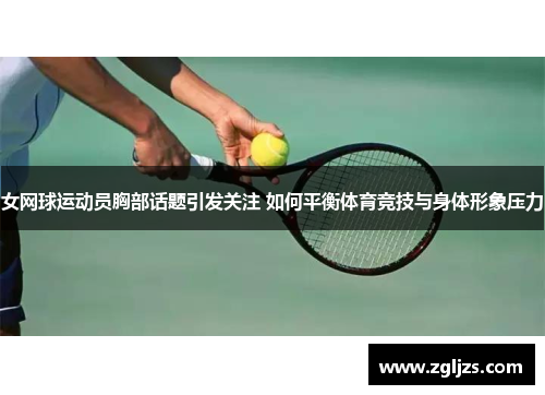 女网球运动员胸部话题引发关注 如何平衡体育竞技与身体形象压力