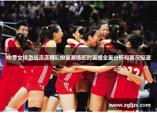 中意女排激战连连精彩纷呈赛场即时直播全面分析和赛况报道