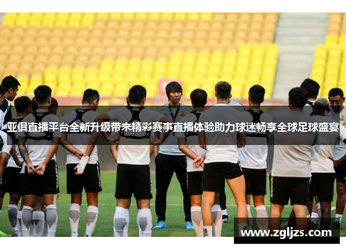 亚俱直播平台全新升级带来精彩赛事直播体验助力球迷畅享全球足球盛宴