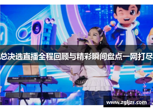 总决选直播全程回顾与精彩瞬间盘点一网打尽