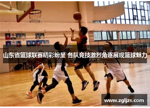 山东省篮球联赛精彩纷呈 各队竞技激烈角逐展现篮球魅力