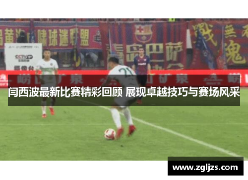 闫西波最新比赛精彩回顾 展现卓越技巧与赛场风采