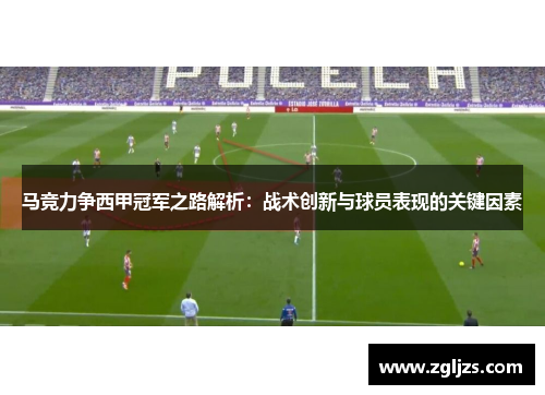 马竞力争西甲冠军之路解析：战术创新与球员表现的关键因素