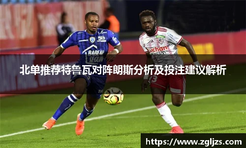 北单推荐特鲁瓦对阵朗斯分析及投注建议解析
