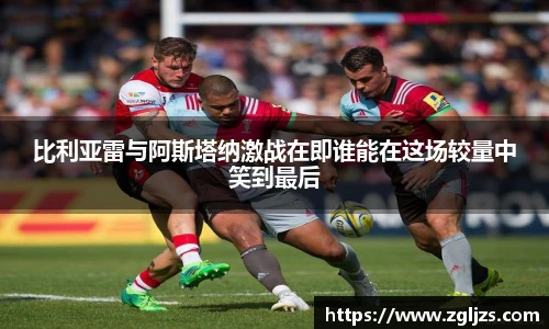 比利亚雷与阿斯塔纳激战在即谁能在这场较量中笑到最后