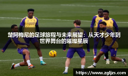 楚阿梅尼的足球旅程与未来展望：从天才少年到世界舞台的璀璨星辰