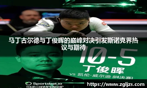 马丁古尔德与丁俊晖的巅峰对决引发斯诺克界热议与期待